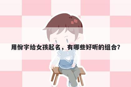 用佾字给女孩起名，有哪些好听的组合？