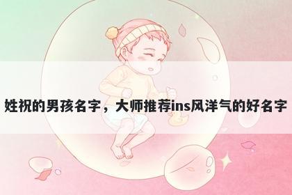姓祝的男孩名字，大师推荐ins风洋气的好名字