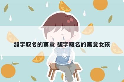 馥字取名的寓意 馥字取名的寓意女孩