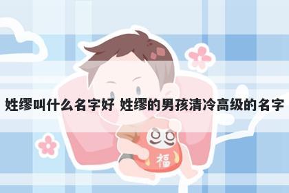 姓缪叫什么名字好 姓缪的男孩清冷高级的名字