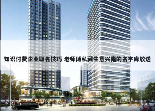 知识付费企业取名技巧 老师傅私藏生意兴隆的名字库放送