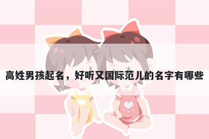 高姓男孩起名，好听又国际范儿的名字有哪些