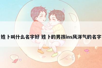 姓卜叫什么名字好 姓卜的男孩ins风洋气的名字
