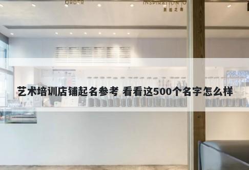 艺术培训店铺起名参考 看看这500个名字怎么样