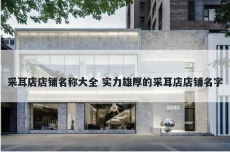 采耳店店铺名称大全 实力雄厚的采耳店店铺名字