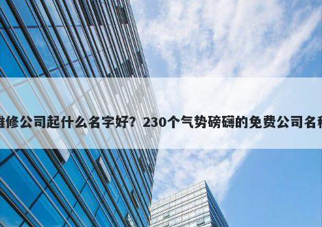 汽车维修公司起什么名字好？230个气势磅礴的免费公司名称任选