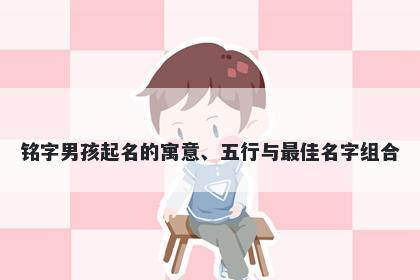 铭字男孩起名的寓意、五行与最佳名字组合