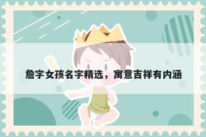 詹字女孩名字精选，寓意吉祥有内涵