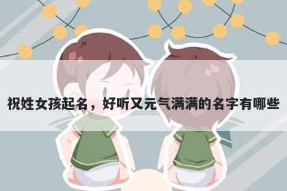 祝姓女孩起名，好听又元气满满的名字有哪些