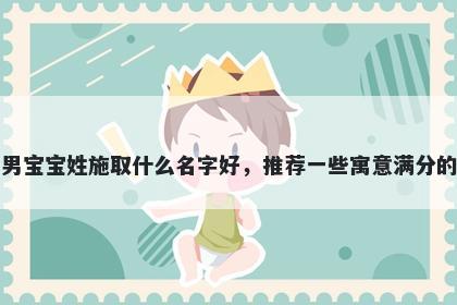 刚出生的男宝宝姓施取什么名字好，推荐一些寓意满分的男孩名字
