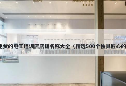 免费的电工培训店店铺名称大全（精选500个独具匠心的）