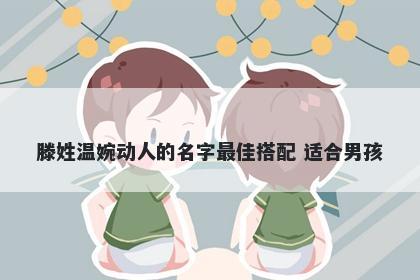 滕姓温婉动人的名字最佳搭配 适合男孩