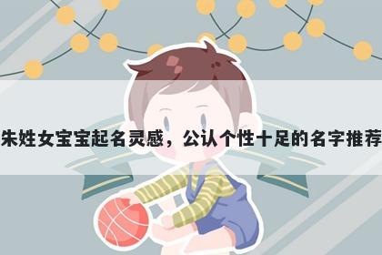朱姓女宝宝起名灵感，公认个性十足的名字推荐
