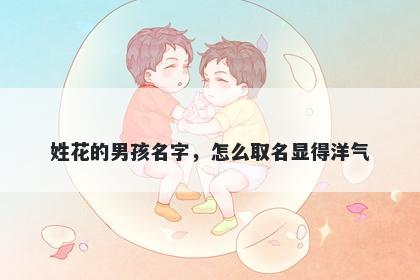 姓花的男孩名字，怎么取名显得洋气