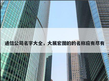 通信公司名字大全，大展宏图的的名称应有尽有