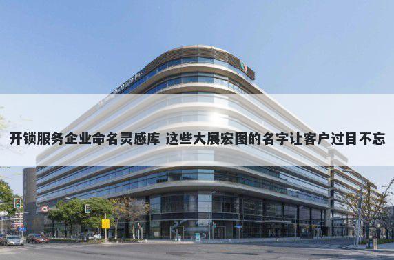 开锁服务企业命名灵感库 这些大展宏图的名字让客户过目不忘