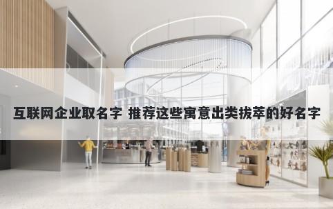 互联网企业取名字 推荐这些寓意出类拔萃的好名字