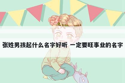 张姓男孩起什么名字好听 一定要旺事业的名字