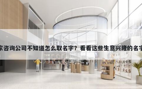 想开家咨询公司不知道怎么取名字？看看这些生意兴隆的名字大全
