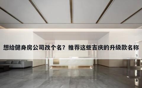 想给健身房公司改个名？推荐这些吉庆的升级款名称