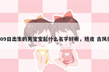 2026年-05月-09日出生的男宝宝起什么名字好听，姓皮 古风仙气的名字推荐