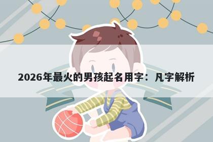 2026年最火的男孩起名用字：凡字解析