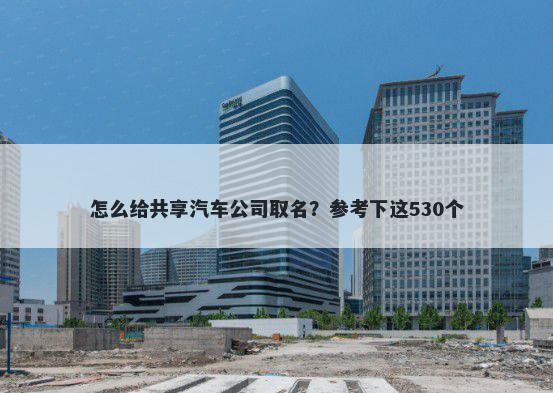 怎么给共享汽车公司取名？参考下这530个
