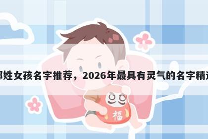 邢姓女孩名字推荐，2026年最具有灵气的名字精选
