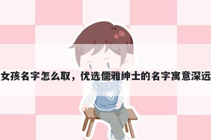 姓席的女孩名字怎么取，优选儒雅绅士的名字寓意深远又好听