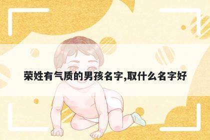 荣姓有气质的男孩名字,取什么名字好