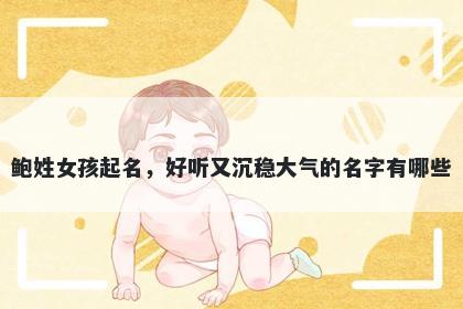 鲍姓女孩起名，好听又沉稳大气的名字有哪些