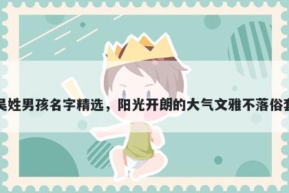 吴姓男孩名字精选，阳光开朗的大气文雅不落俗套