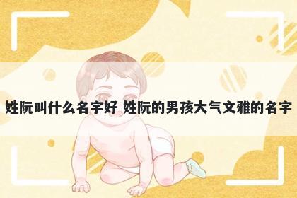 姓阮叫什么名字好 姓阮的男孩大气文雅的名字
