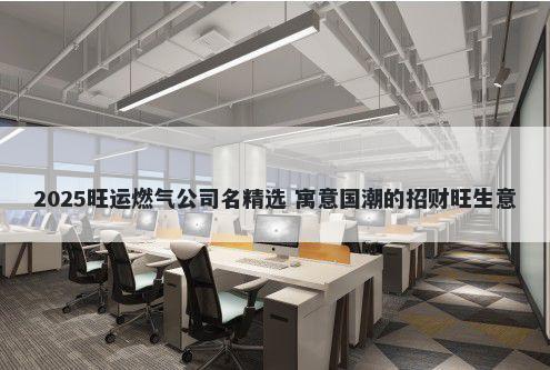 2025旺运燃气公司名精选 寓意国潮的招财旺生意