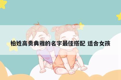 柏姓高贵典雅的名字最佳搭配 适合女孩