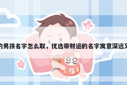 姓凌的男孩名字怎么取，优选带财运的名字寓意深远又好听