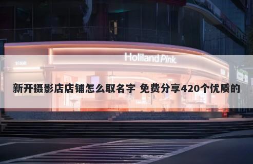 新开摄影店店铺怎么取名字 免费分享420个优质的