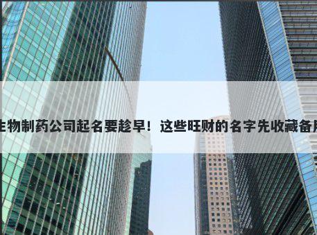生物制药公司起名要趁早！这些旺财的名字先收藏备用