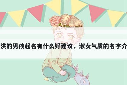姓洪的男孩起名有什么好建议，淑女气质的名字介绍
