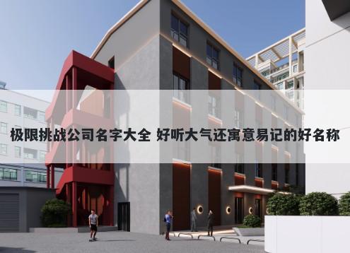 极限挑战公司名字大全 好听大气还寓意易记的好名称