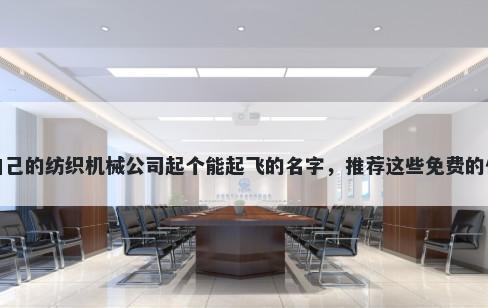 给自己的纺织机械公司起个能起飞的名字，推荐这些免费的使用