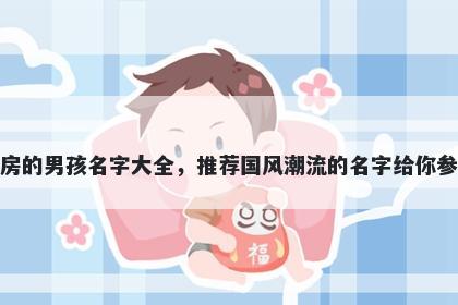 姓房的男孩名字大全，推荐国风潮流的名字给你参考