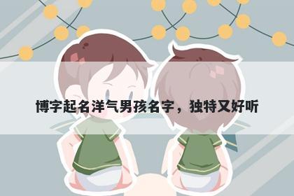 博字起名洋气男孩名字，独特又好听
