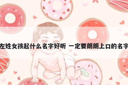 左姓女孩起什么名字好听 一定要朗朗上口的名字