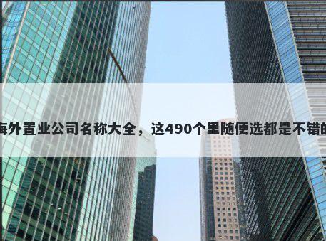 海外置业公司名称大全，这490个里随便选都是不错的
