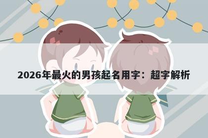 2026年最火的男孩起名用字：超字解析