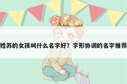 姓苏的女孩叫什么名字好？字形协调的名字推荐