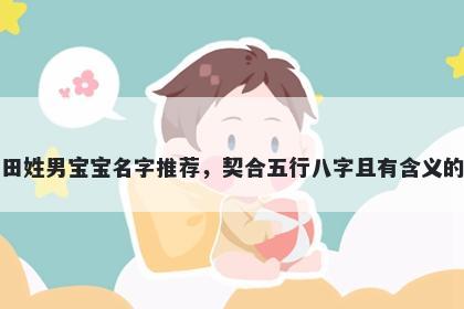 田姓男宝宝名字推荐，契合五行八字且有含义的