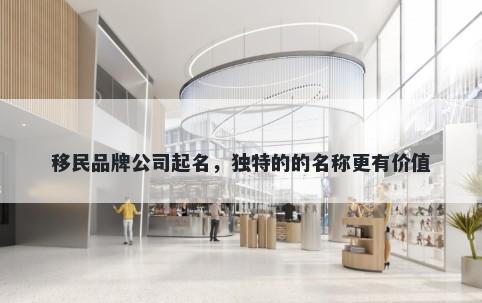 移民品牌公司起名，独特的的名称更有价值