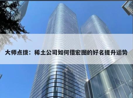 大师点拨：稀土公司如何借宏图的好名提升运势